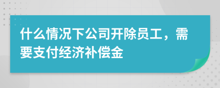 什么情況下公司開(kāi)除員工，需要支付經(jīng)濟(jì)補(bǔ)償金