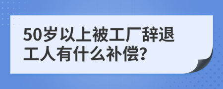 50歲以上被工廠辭退工人有什么補(bǔ)償？