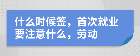什么時(shí)候簽，首次就業(yè)要注意什么，勞動(dòng)