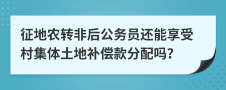 征地農(nóng)轉(zhuǎn)非后公務(wù)員還能享受村集體土地補(bǔ)償款分配嗎？