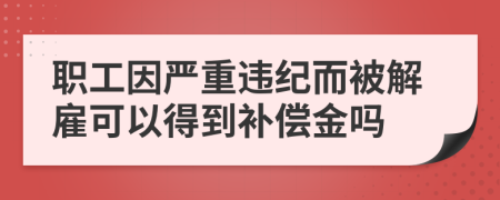 職工因嚴(yán)重違紀(jì)而被解雇可以得到補(bǔ)償金嗎