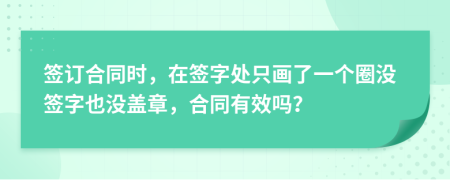 簽訂合同時，在簽字處只畫了一個圈沒簽字也沒蓋章，合同有效嗎？