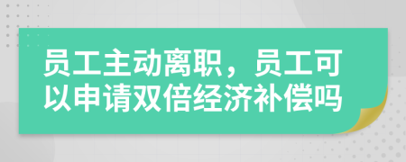 員工主動(dòng)離職，員工可以申請(qǐng)雙倍經(jīng)濟(jì)補(bǔ)償嗎