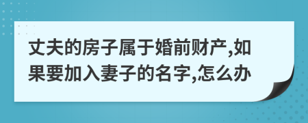 丈夫的房子屬于婚前財產(chǎn),如果要加入妻子的名字,怎么辦