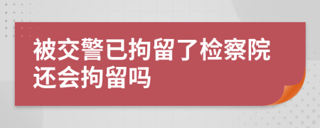 被交警已拘留了檢察院還會拘留嗎
