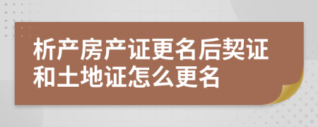 析產房產證更名后契證和土地證怎么更名