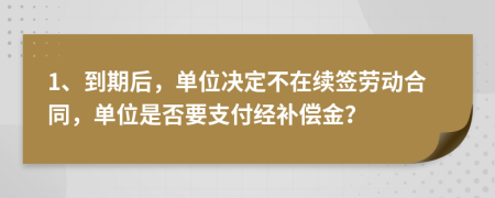 1、到期后，單位決定不在續(xù)簽勞動合同，單位是否要支付經(jīng)補償金？