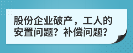 股份企業(yè)破產(chǎn)，工人的安置問題？補償問題？