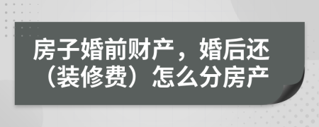 房子婚前財(cái)產(chǎn)，婚后還（裝修費(fèi)）怎么分房產(chǎn)