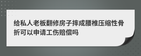 給私人老板翻修房子摔成腰椎壓縮性骨折可以申請(qǐng)工傷賠償嗎