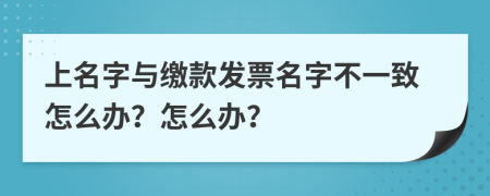 上名字與繳款發(fā)票名字不一致怎么辦？怎么辦？