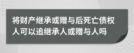 將財(cái)產(chǎn)繼承或贈與后死亡債權(quán)人可以追繼承人或贈與人嗎