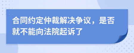 合同約定仲裁解決爭(zhēng)議，是否就不能向法院起訴了