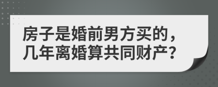 房子是婚前男方買的，幾年離婚算共同財(cái)產(chǎn)？