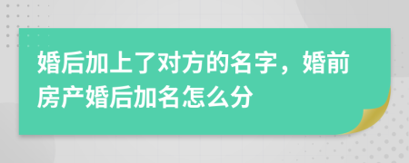 婚后加上了對(duì)方的名字，婚前房產(chǎn)婚后加名怎么分