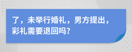 了，未舉行婚禮，男方提出，彩禮需要退回嗎？