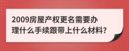 2009房屋產(chǎn)權(quán)更名需要辦理什么手續(xù)跟帶上什么材料?