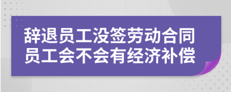 辭退員工沒(méi)簽勞動(dòng)合同員工會(huì)不會(huì)有經(jīng)濟(jì)補(bǔ)償