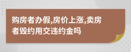 購房者辦假,房?jī)r(jià)上漲,賣房者毀約用交違約金嗎