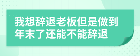我想辭退老板但是做到年末了還能不能辭退