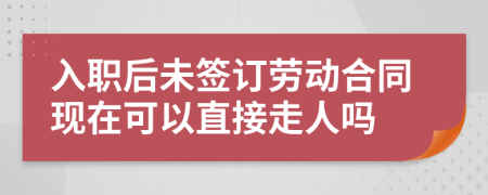 入職后未簽訂勞動(dòng)合同現(xiàn)在可以直接走人嗎