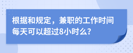 根據(jù)和規(guī)定，兼職的工作時間每天可以超過8小時么？