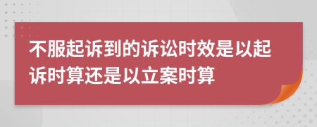 不服起訴到的訴訟時效是以起訴時算還是以立案時算