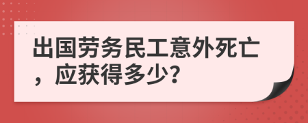 出國(guó)勞務(wù)民工意外死亡，應(yīng)獲得多少？