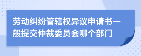 勞動(dòng)糾紛管轄權(quán)異議申請(qǐng)書一般提交仲裁委員會(huì)哪個(gè)部門