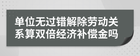 單位無過錯解除勞動關(guān)系算雙倍經(jīng)濟補償金嗎