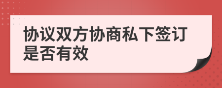 協(xié)議雙方協(xié)商私下簽訂是否有效