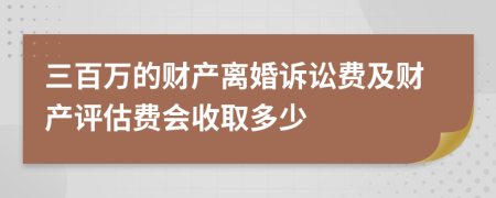 三百萬的財產(chǎn)離婚訴訟費及財產(chǎn)評估費會收取多少