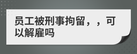 員工被刑事拘留，，可以解雇嗎