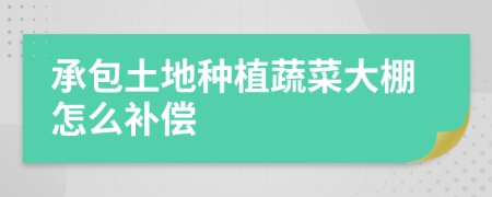 承包土地種植蔬菜大棚怎么補(bǔ)償