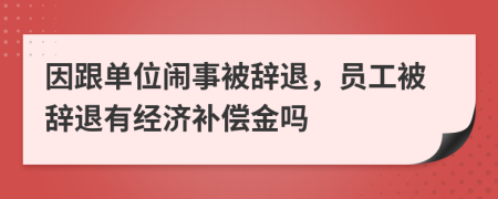 因跟單位鬧事被辭退，員工被辭退有經(jīng)濟補償金嗎