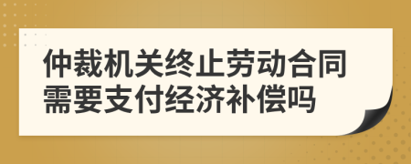 仲裁機關終止勞動合同需要支付經(jīng)濟補償嗎