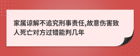 家屬諒解不追究刑事責任,故意傷害致人死亡對方過錯能判幾年