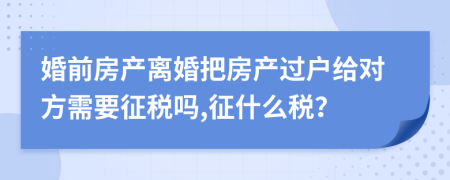 婚前房產(chǎn)離婚把房產(chǎn)過戶給對(duì)方需要征稅嗎,征什么稅？