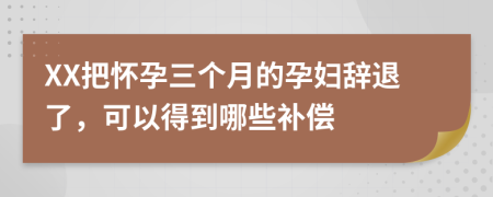 XX把懷孕三個(gè)月的孕婦辭退了，可以得到哪些補(bǔ)償
