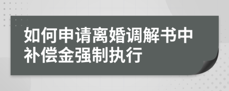 如何申請(qǐng)離婚調(diào)解書中補(bǔ)償金強(qiáng)制執(zhí)行