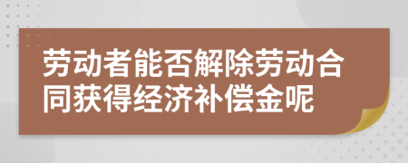 勞動者能否解除勞動合同獲得經(jīng)濟補償金呢