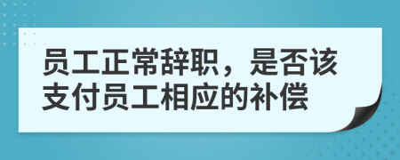 員工正常辭職，是否該支付員工相應(yīng)的補(bǔ)償