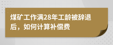煤礦工作滿28年工齡被辭退后，如何計(jì)算補(bǔ)償費(fèi)