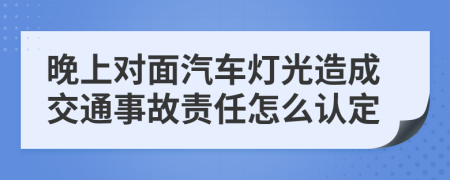 晚上對(duì)面汽車燈光造成交通事故責(zé)任怎么認(rèn)定