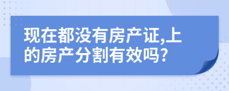 現(xiàn)在都沒(méi)有房產(chǎn)證,上的房產(chǎn)分割有效嗎?