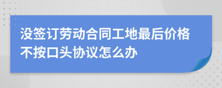 沒簽訂勞動(dòng)合同工地最后價(jià)格不按口頭協(xié)議怎么辦