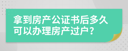 拿到房產(chǎn)公證書后多久可以辦理房產(chǎn)過戶？