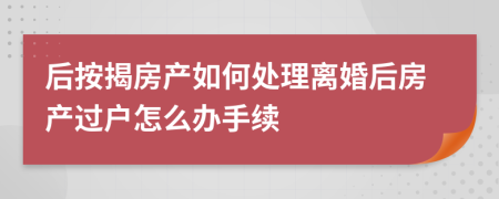 后按揭房產(chǎn)如何處理離婚后房產(chǎn)過(guò)戶怎么辦手續(xù)