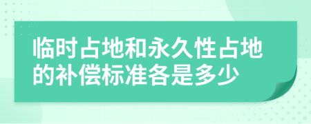 臨時(shí)占地和永久性占地的補(bǔ)償標(biāo)準(zhǔn)各是多少