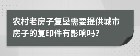 農(nóng)村老房子復(fù)墾需要提供城市房子的復(fù)印件有影響嗎？